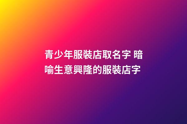 青少年服裝店取名字 暗喻生意興隆的服裝店字-第1張-店鋪起名-玄機派